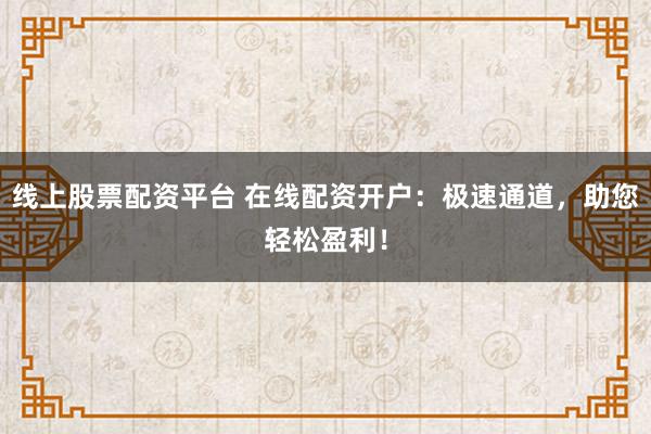 线上股票配资平台 在线配资开户:极速通道,助您轻松盈利!