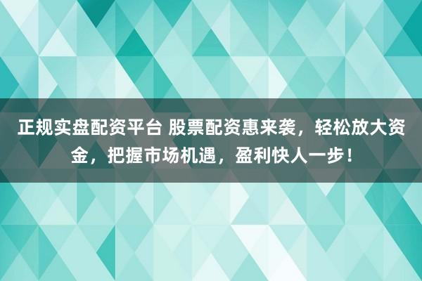正规实盘配资平台 股票配资惠来袭，轻松放大资金，把握市场机遇，盈利快人一步！