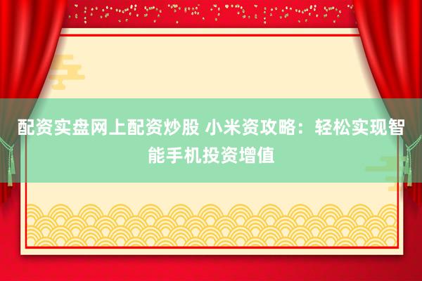 配资实盘网上配资炒股 小米资攻略：轻松实现智能手机投资增值