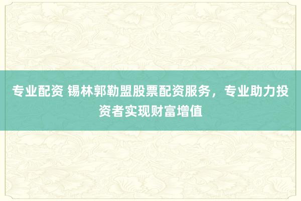专业配资 锡林郭勒盟股票配资服务，专业助力投资者实现财富增值