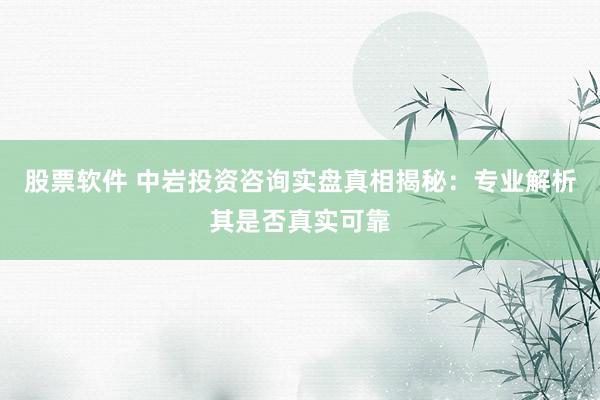 股票软件 中岩投资咨询实盘真相揭秘:专业解析其是否真实可靠