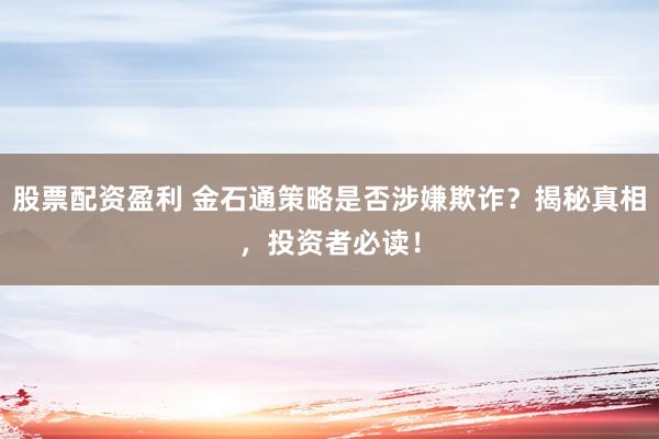 股票配资盈利 金石通策略是否涉嫌欺诈？揭秘真相，投资者必读！