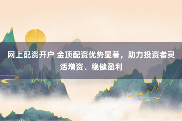 网上配资开户 金顶配资优势显著，助力投资者灵活增资、稳健盈利