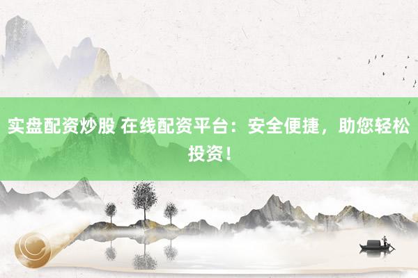 实盘配资炒股 在线配资平台：安全便捷，助您轻松投资！