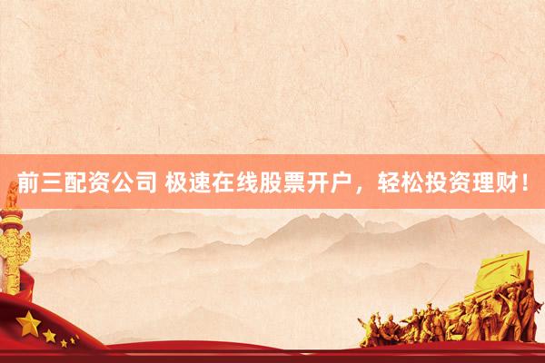 前三配资公司 极速在线股票开户,轻松投资理财!