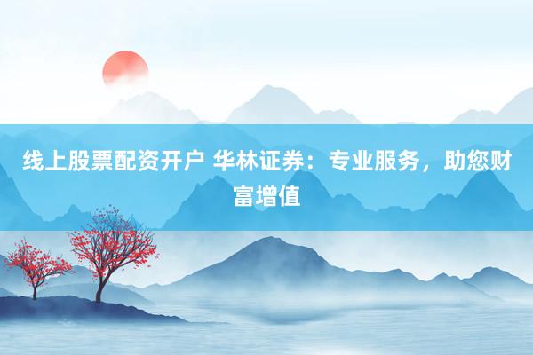 线上股票配资开户 华林证券：专业服务，助您财富增值