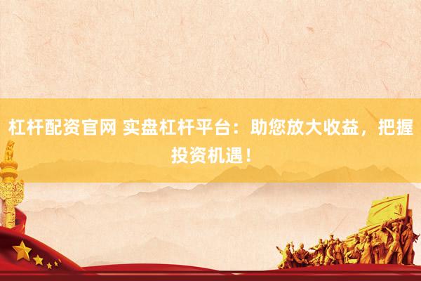 杠杆配资官网 实盘杠杆平台：助您放大收益，把握投资机遇！