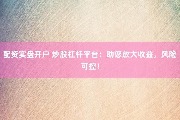 配资实盘开户 炒股杠杆平台:助您放大收益,风险可控!