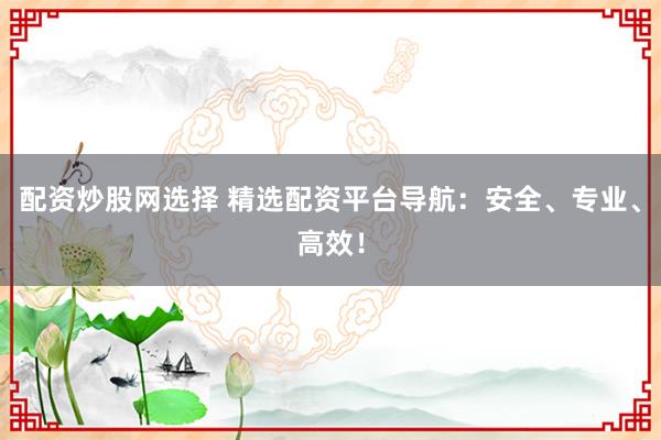 配资炒股网选择 精选配资平台导航：安全、专业、高效！