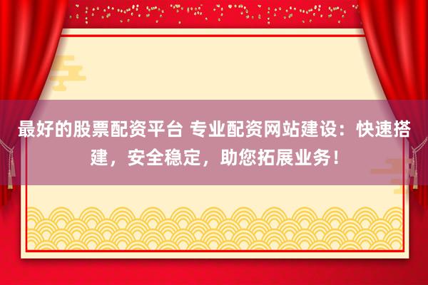 最好的股票配资平台 专业配资网站建设：快速搭建，安全稳定，助您拓展业务！