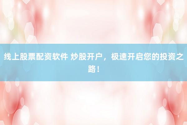 线上股票配资软件 炒股开户，极速开启您的投资之路！