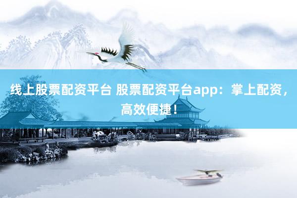 线上股票配资平台 股票配资平台app：掌上配资，高效便捷！
