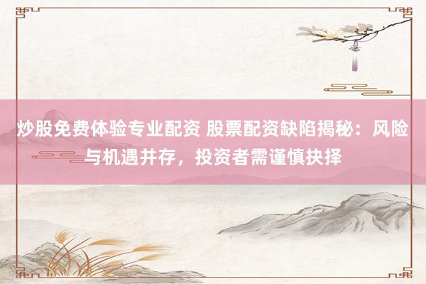 炒股免费体验专业配资 股票配资缺陷揭秘：风险与机遇并存，投资者需谨慎抉择