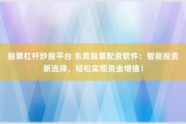 股票杠杆炒股平台 东莞股票配资软件：智能投资新选择，轻松实现资金增值！