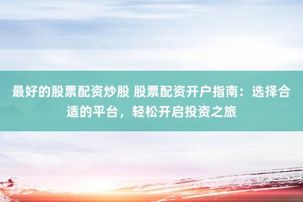 最好的股票配资炒股 股票配资开户指南：选择合适的平台，轻松开启投资之旅