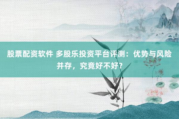 股票配资软件 多股乐投资平台评测：优势与风险并存，究竟好不好？