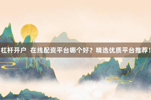 杠杆开户  在线配资平台哪个好？精选优质平台推荐！