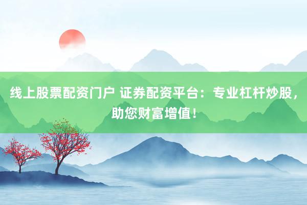 线上股票配资门户 证券配资平台：专业杠杆炒股，助您财富增值！