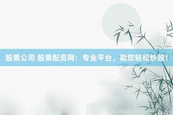 股票公司 股票配资网：专业平台，助您轻松炒股！
