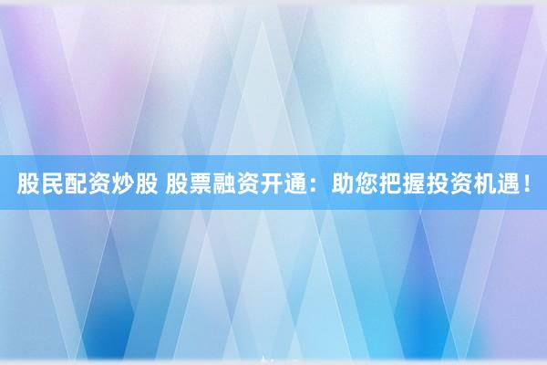 股民配资炒股 股票融资开通：助您把握投资机遇！