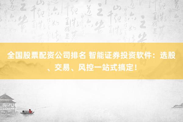 全国股票配资公司排名 智能证券投资软件：选股、交易、风控一站式搞定！