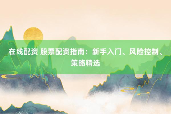 在线配资 股票配资指南：新手入门、风险控制、策略精选