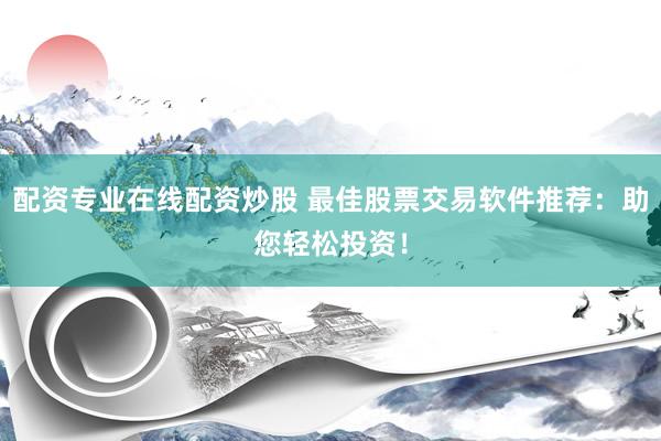 配资专业在线配资炒股 最佳股票交易软件推荐：助您轻松投资！