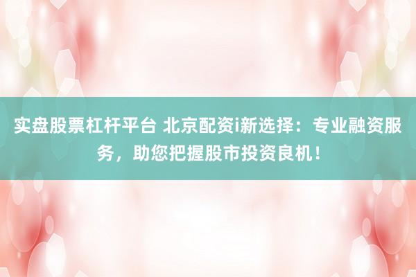 实盘股票杠杆平台 北京配资i新选择：专业融资服务，助您把握股市投资良机！