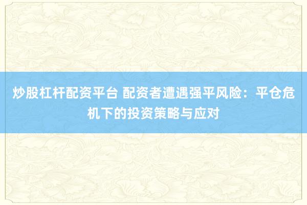 炒股杠杆配资平台 配资者遭遇强平风险:平仓危机下的投资策略与应对