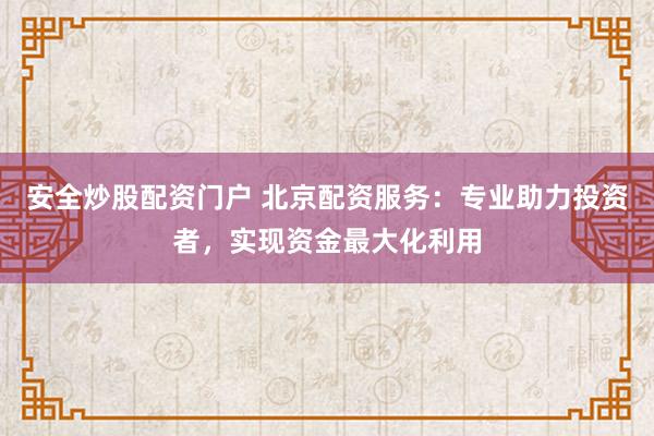 安全炒股配资门户 北京配资服务：专业助力投资者，实现资金最大化利用