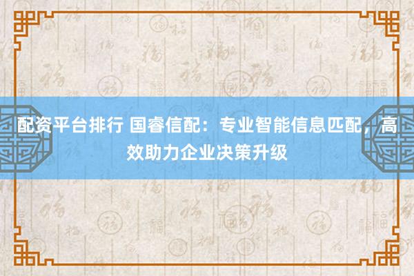 配资平台排行 国睿信配:专业智能信息匹配,高效助力企业决策升级