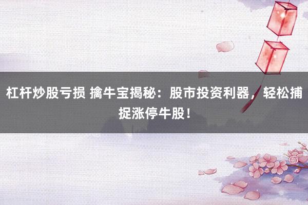 杠杆炒股亏损 擒牛宝揭秘：股市投资利器，轻松捕捉涨停牛股！