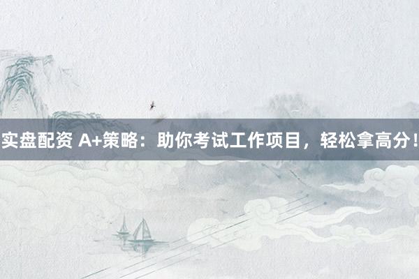 实盘配资 A+策略：助你考试工作项目，轻松拿高分！