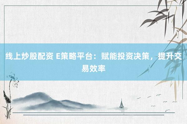 线上炒股配资 E策略平台：赋能投资决策，提升交易效率