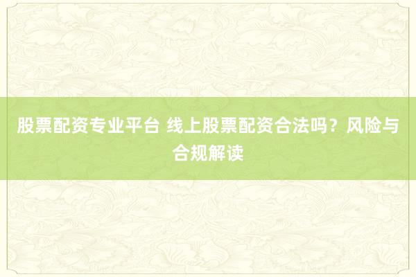 股票配资专业平台 线上股票配资合法吗？风险与合规解读
