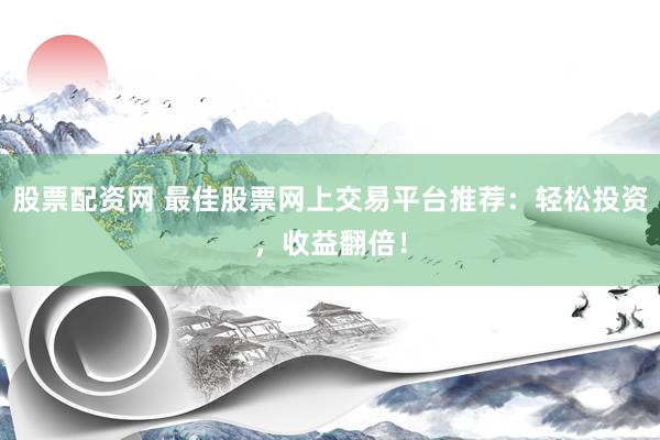 股票配资网 最佳股票网上交易平台推荐：轻松投资，收益翻倍！