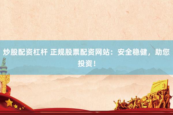 炒股配资杠杆 正规股票配资网站：安全稳健，助您投资！