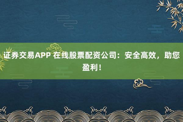 证券交易APP 在线股票配资公司：安全高效，助您盈利！