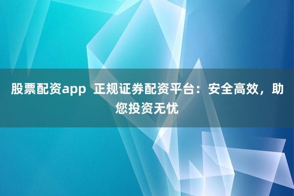 股票配资app  正规证券配资平台：安全高效，助您投资无忧