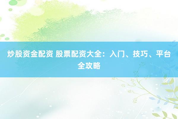 炒股资金配资 股票配资大全：入门、技巧、平台全攻略