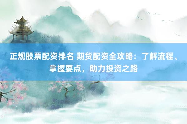 正规股票配资排名 期货配资全攻略：了解流程、掌握要点，助力投资之路