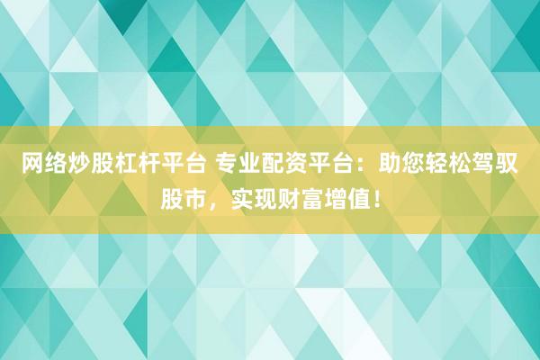 网络炒股杠杆平台 专业配资平台：助您轻松驾驭股市，实现财富增值！