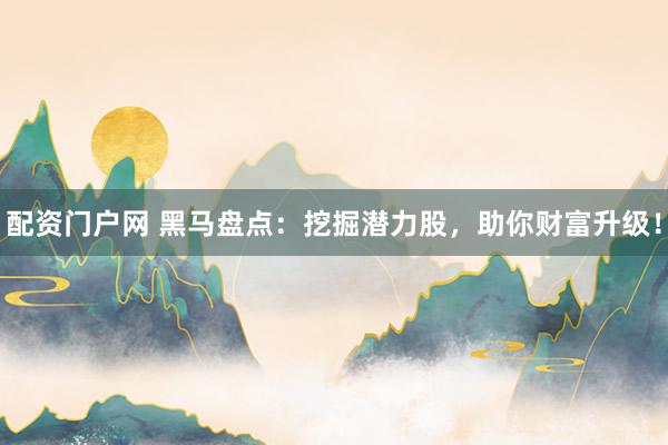 配资门户网 黑马盘点：挖掘潜力股，助你财富升级！