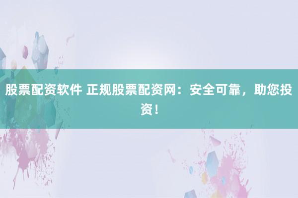 股票配资软件 正规股票配资网：安全可靠，助您投资！