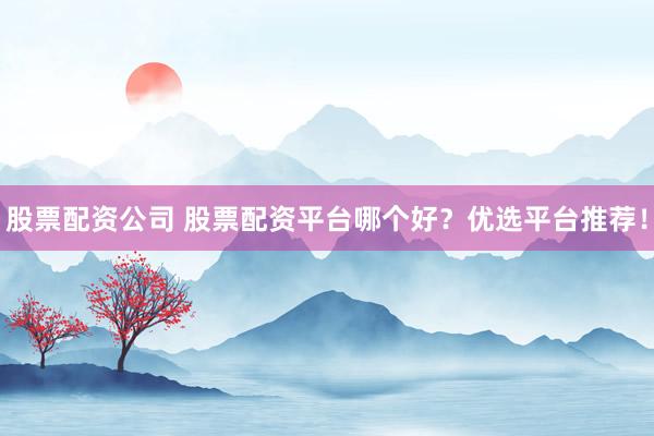 股票配资公司 股票配资平台哪个好？优选平台推荐！