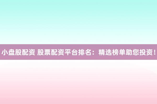 小盘股配资 股票配资平台排名：精选榜单助您投资！