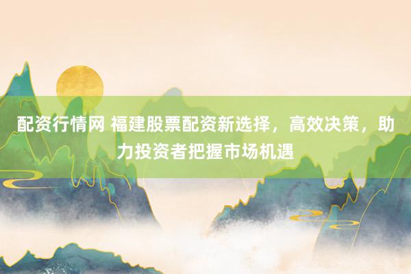 配资行情网 福建股票配资新选择，高效决策，助力投资者把握市场机遇