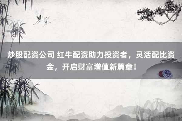 炒股配资公司 红牛配资助力投资者，灵活配比资金，开启财富增值新篇章！