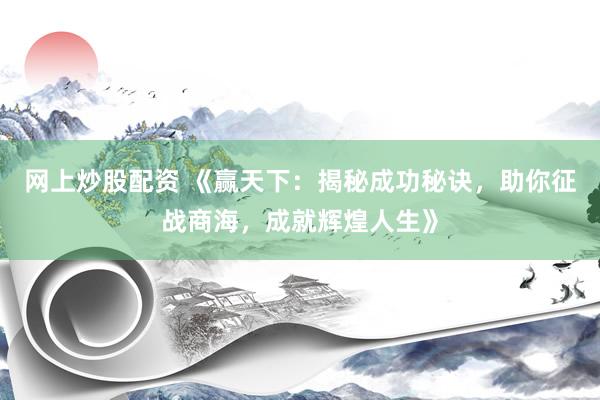 网上炒股配资 《赢天下：揭秘成功秘诀，助你征战商海，成就辉煌人生》