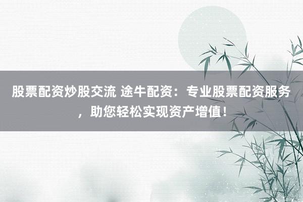 股票配资炒股交流 途牛配资:专业股票配资服务,助您轻松实现资产增值!